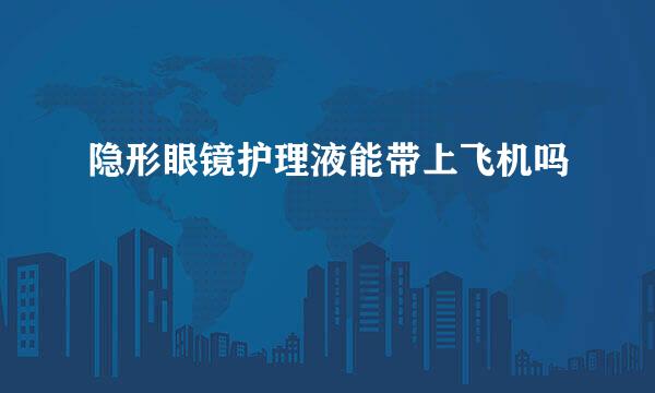 隐形眼镜护理液能带上飞机吗