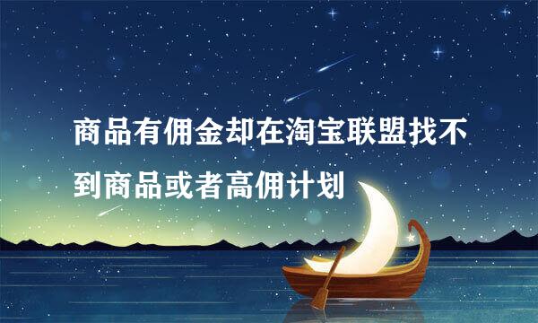 商品有佣金却在淘宝联盟找不到商品或者高佣计划