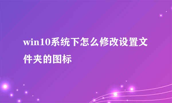 win10系统下怎么修改设置文件夹的图标