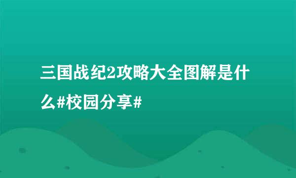 三国战纪2攻略大全图解是什么#校园分享#