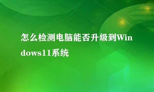 怎么检测电脑能否升级到Windows11系统