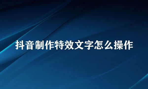 抖音制作特效文字怎么操作