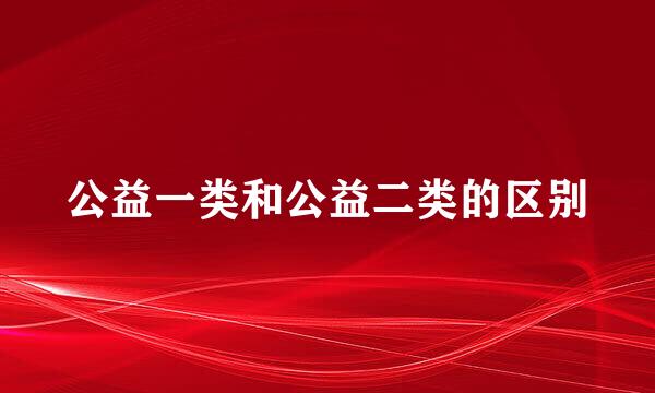 公益一类和公益二类的区别