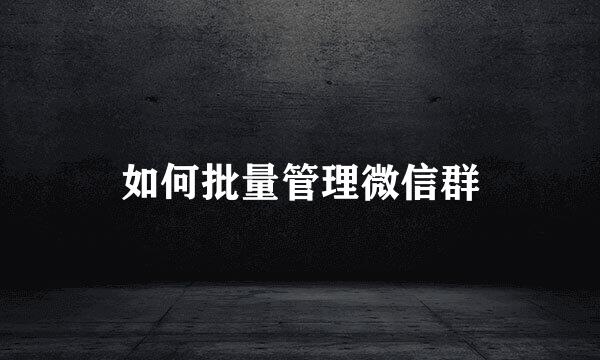 如何批量管理微信群