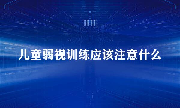 儿童弱视训练应该注意什么