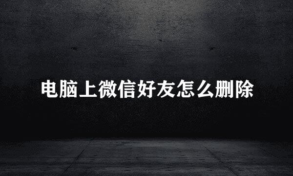 电脑上微信好友怎么删除