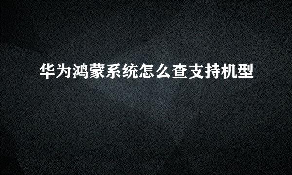 华为鸿蒙系统怎么查支持机型