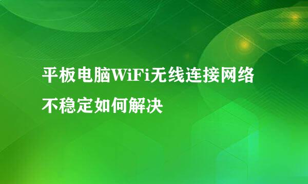 平板电脑WiFi无线连接网络不稳定如何解决