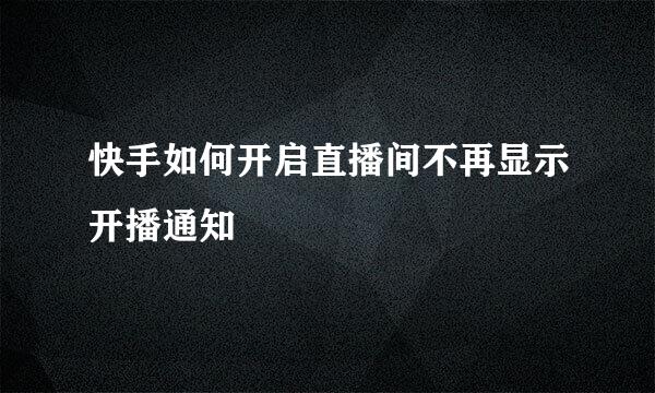 快手如何开启直播间不再显示开播通知