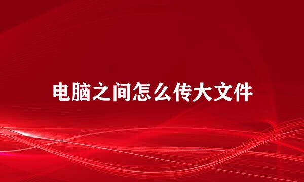 电脑之间怎么传大文件