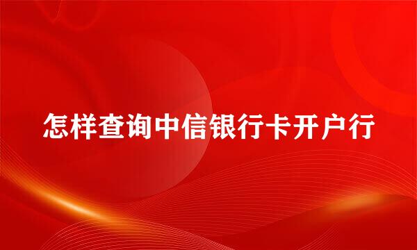 怎样查询中信银行卡开户行