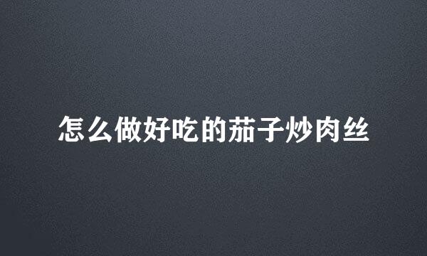 怎么做好吃的茄子炒肉丝