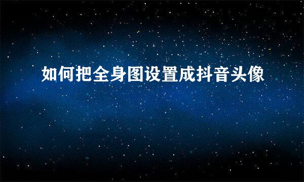 如何把全身图设置成抖音头像