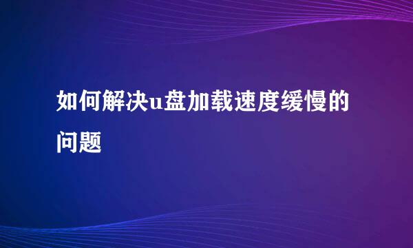 如何解决u盘加载速度缓慢的问题