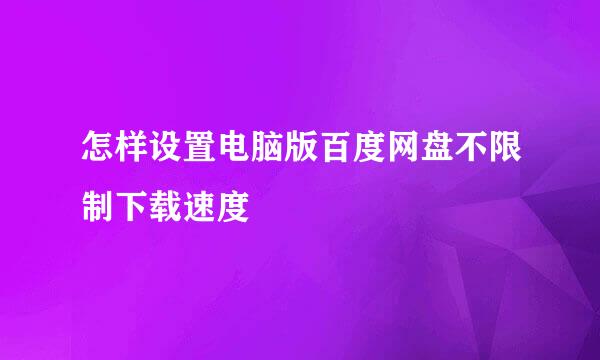 怎样设置电脑版百度网盘不限制下载速度