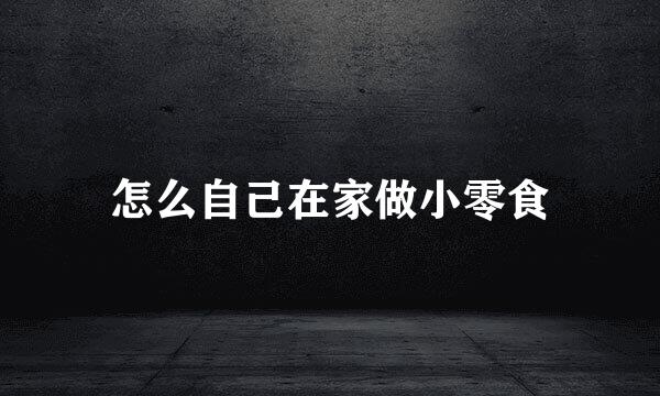怎么自己在家做小零食