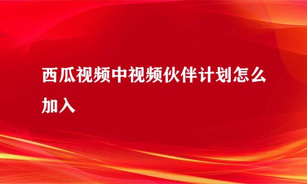 西瓜视频中视频伙伴计划怎么加入
