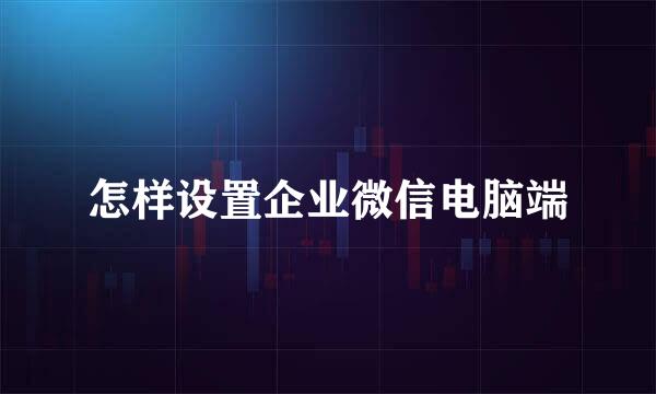怎样设置企业微信电脑端