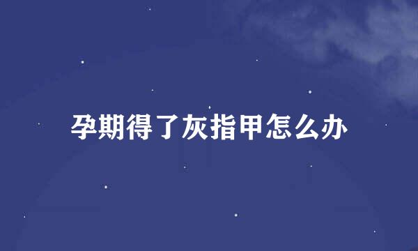 孕期得了灰指甲怎么办
