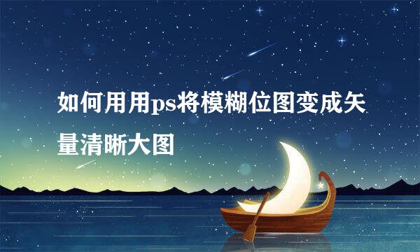 如何用用ps将模糊位图变成矢量清晰大图