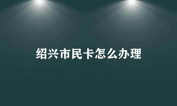 绍兴市民卡怎么办理