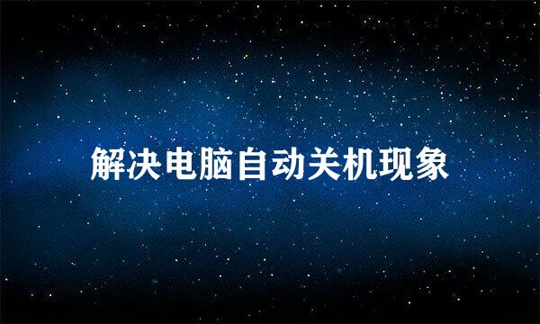 解决电脑自动关机现象