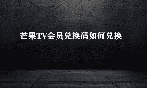 芒果TV会员兑换码如何兑换