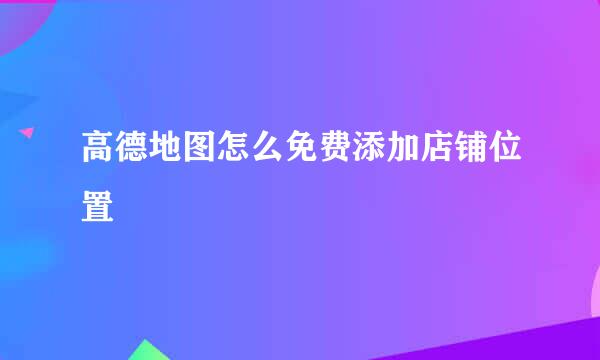 高德地图怎么免费添加店铺位置