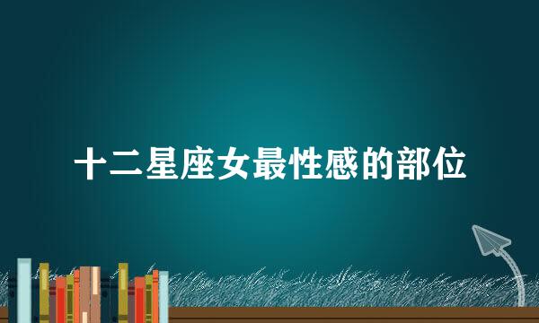 十二星座女最性感的部位