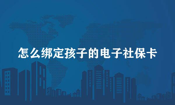 怎么绑定孩子的电子社保卡