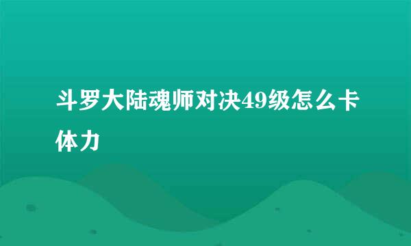 斗罗大陆魂师对决49级怎么卡体力