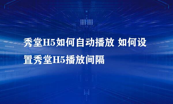 秀堂H5如何自动播放 如何设置秀堂H5播放间隔