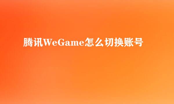 腾讯WeGame怎么切换账号