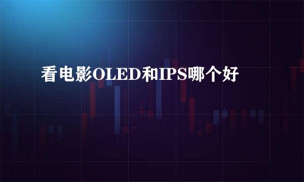看电影OLED和IPS哪个好