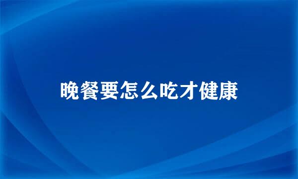 晚餐要怎么吃才健康