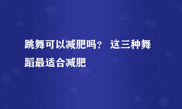 跳舞可以减肥吗？ 这三种舞蹈最适合减肥