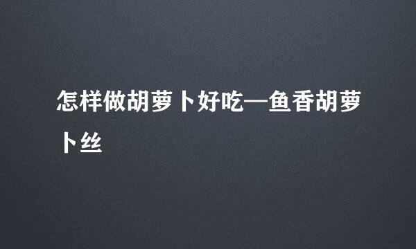 怎样做胡萝卜好吃—鱼香胡萝卜丝