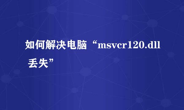 如何解决电脑“msvcr120.dll 丢失”