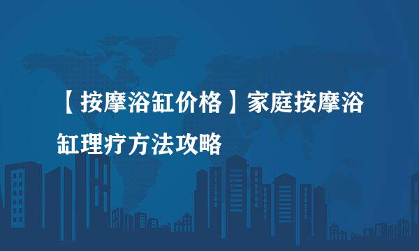 【按摩浴缸价格】家庭按摩浴缸理疗方法攻略