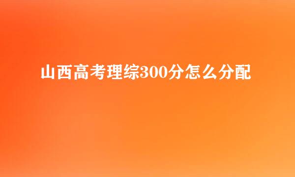 山西高考理综300分怎么分配