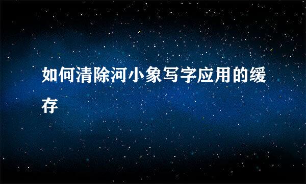 如何清除河小象写字应用的缓存