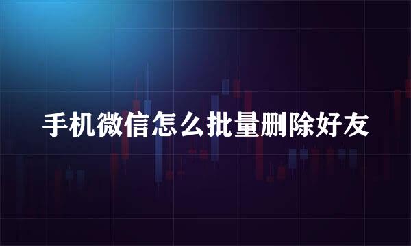手机微信怎么批量删除好友