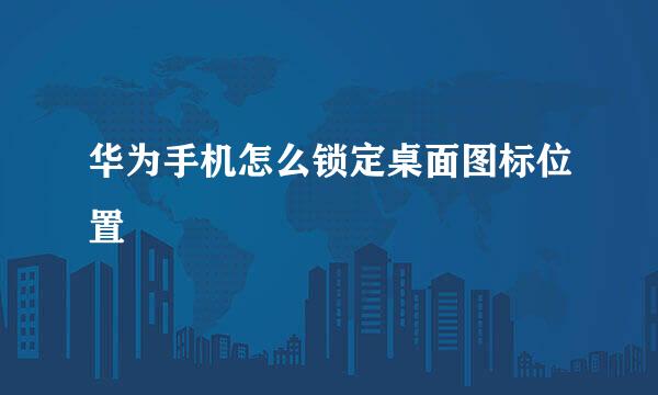 华为手机怎么锁定桌面图标位置