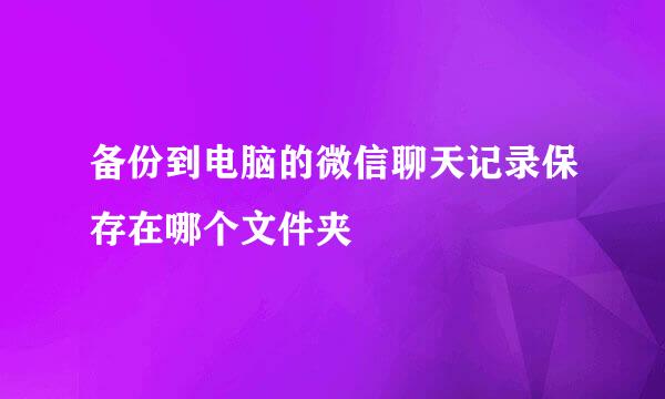 备份到电脑的微信聊天记录保存在哪个文件夹