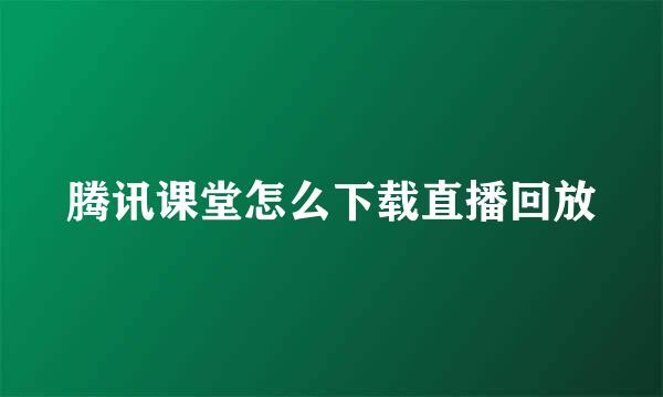 腾讯课堂怎么下载直播回放