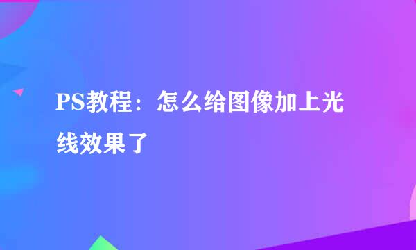PS教程：怎么给图像加上光线效果了