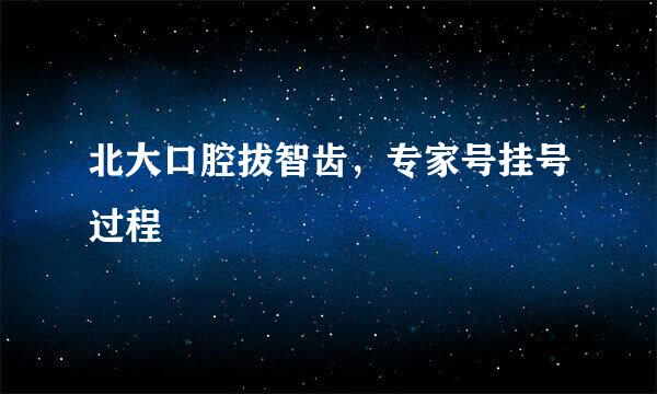 北大口腔拔智齿，专家号挂号过程