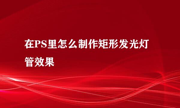 在PS里怎么制作矩形发光灯管效果