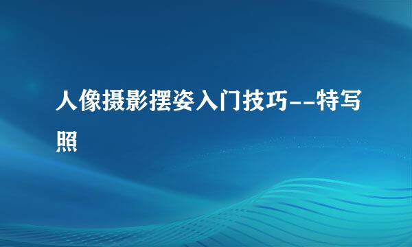 人像摄影摆姿入门技巧--特写照