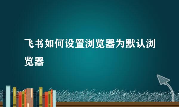 飞书如何设置浏览器为默认浏览器